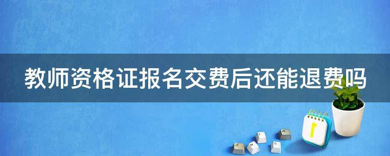 教师资格证报名交费后还能退费吗（教师资格证报名交费后还能退费吗）