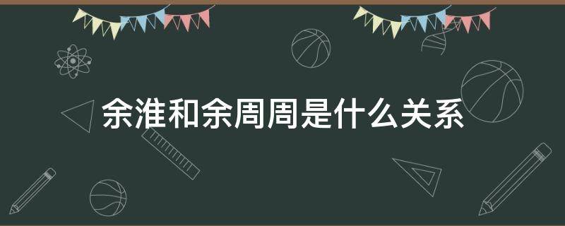 余淮和余周周是什么关系 余周周和余淮是一届的吗