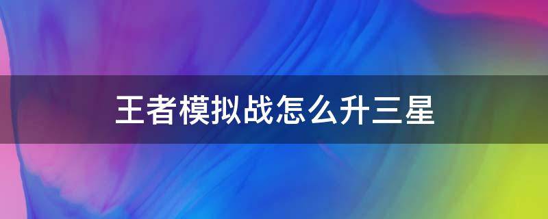 王者模拟战怎么升三星（王者模拟战如何升三星）