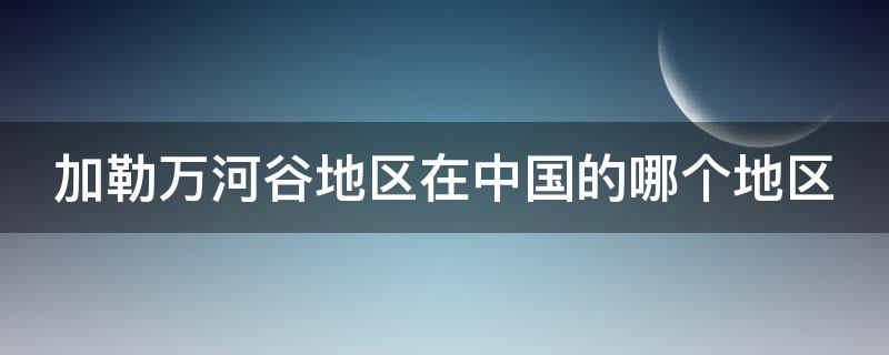 加勒万河谷地区在中国的哪个地区（加勒万河谷在中国那个地方）