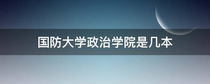 国防大学政治学院是几本 国防大学政治学院和国防大学区别