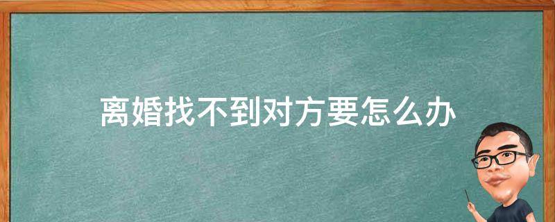 离婚找不到对方要怎么办 离婚找不到对方联系方式怎么办