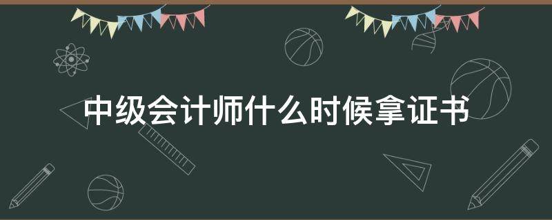 中级会计师什么时候拿证书 中级会计师什么时候可以拿证