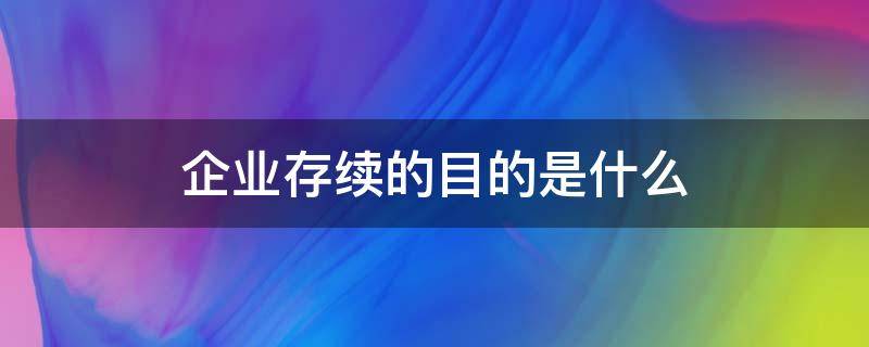 企业存续的目的是什么（企业经营存续是什么意思）