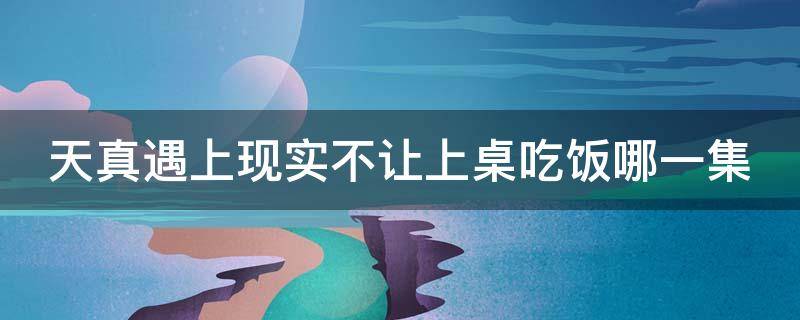 天真遇上现实不让上桌吃饭哪一集（天真遇上现实不让上桌吃饭哪一集出现）