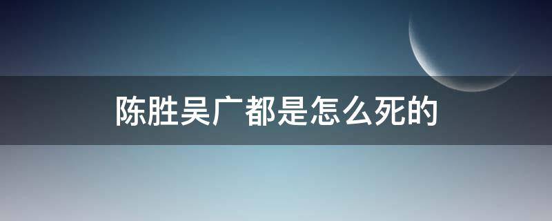 陈胜吴广都是怎么死的 陈胜吴广的死因