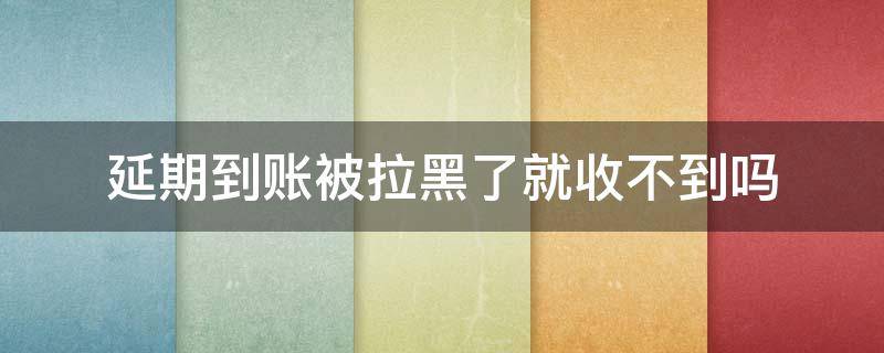 延期到账被拉黑了就收不到吗 延期到账被拉黑了能收到吗