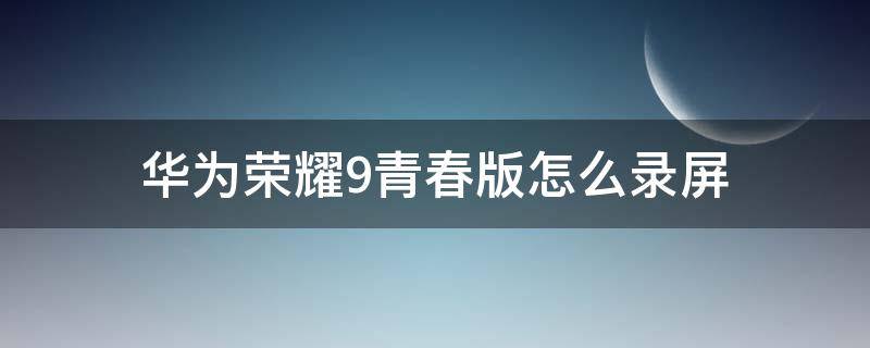 华为荣耀9青春版怎么录屏 华为荣耀9青春版手机怎么录屏