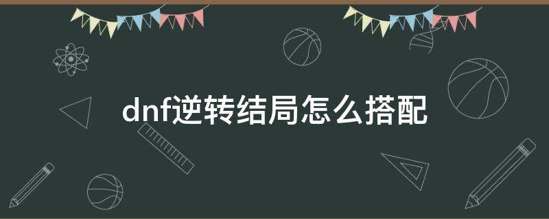 dnf逆转结局怎么搭配 dnf逆转结局怎么搭配改造