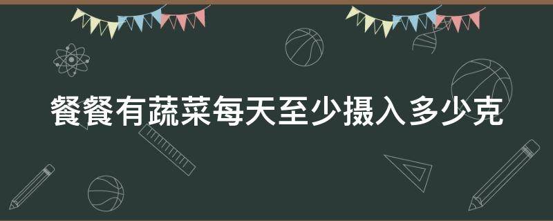 餐餐有蔬菜每天至少摄入多少克 餐餐有蔬菜每天摄入量是多少