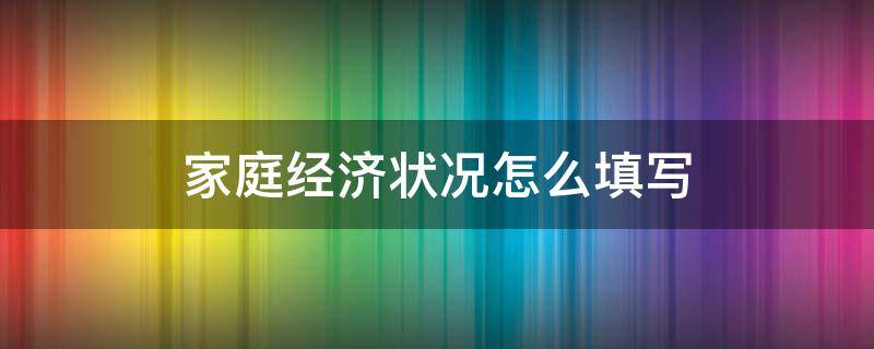 家庭经济状况怎么填写（学生登记表的家庭经济状况怎么填写）