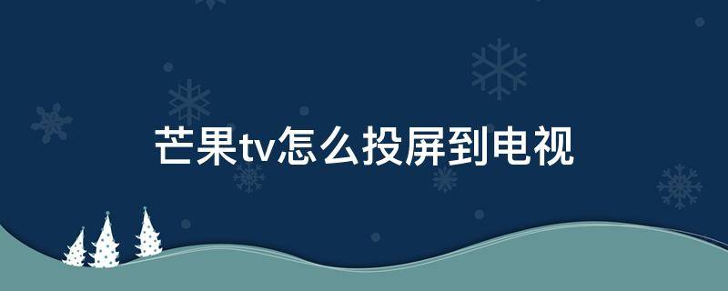 芒果tv怎么投屏到电视 芒果tv投屏搜不到设备