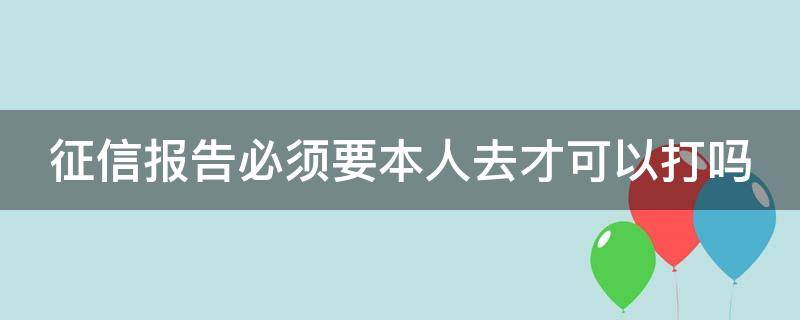 征信报告必须要本人去才可以打吗 征信报告需要本人才可以打吧?