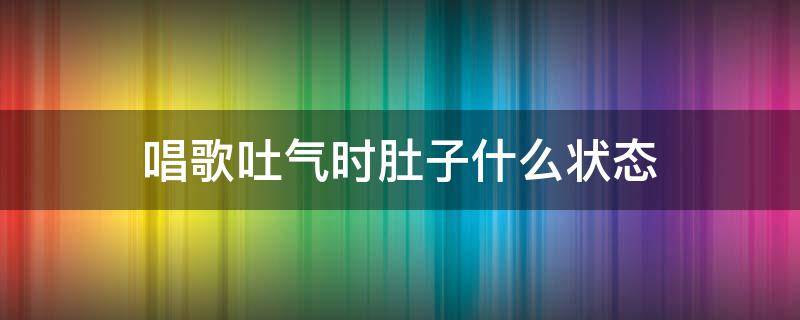 唱歌吐气时肚子什么状态（唱歌吸气吐气时肚子变化）