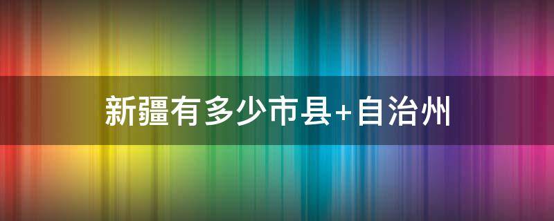 新疆有多少市县（新疆共有多少县市）