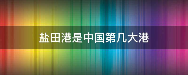 盐田港是中国第几大港 盐田港是中国第一大港