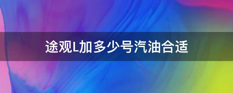 途观L加多少号汽油合适（途观L需要加什么型号的汽油）