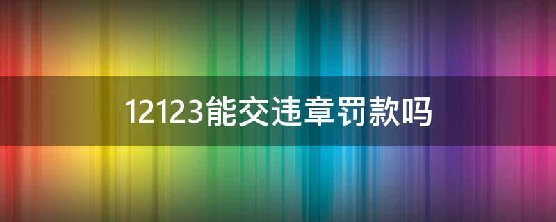 12123能交违章罚款吗 12123能交违章罚款吗为啥上边显示罚款0元呢