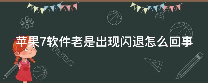 苹果7软件老是出现闪退怎么回事（苹果7软件老是出现闪退怎么回事儿）