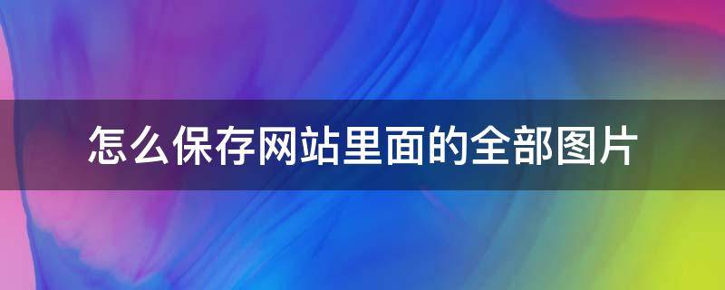 怎么保存网站里面的全部图片（怎么保存一个网站的所有图片）