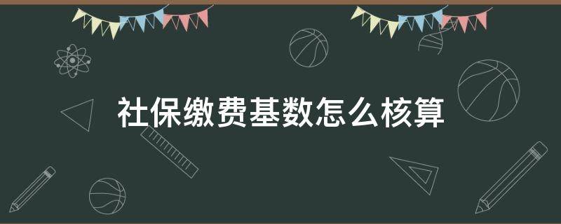 社保缴费基数怎么核算（社保基数如何核算）