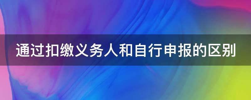 通过扣缴义务人和自行申报的区别 通过扣缴义务人申报跟综合所得年度自行申报