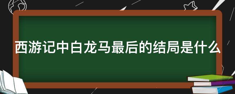 西游记中白龙马最后的结局是什么 《西游记》中白龙马最后的结局是什么?