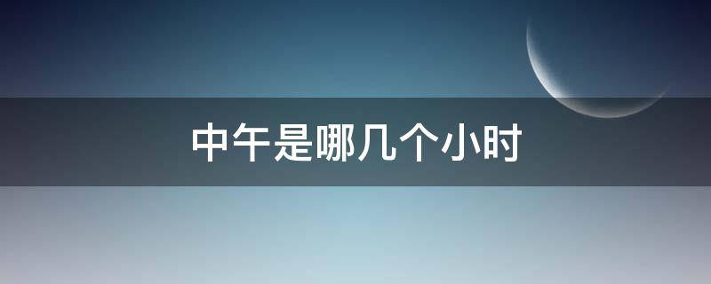 中午是哪几个小时 上午应该是几个小时