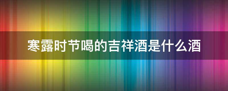 寒露时节喝的吉祥酒是什么酒 寒露时节喝的吉祥酒指什么酒