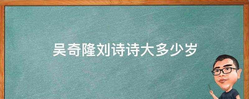 吴奇隆刘诗诗大多少岁 吴奇隆刘诗诗多大年龄