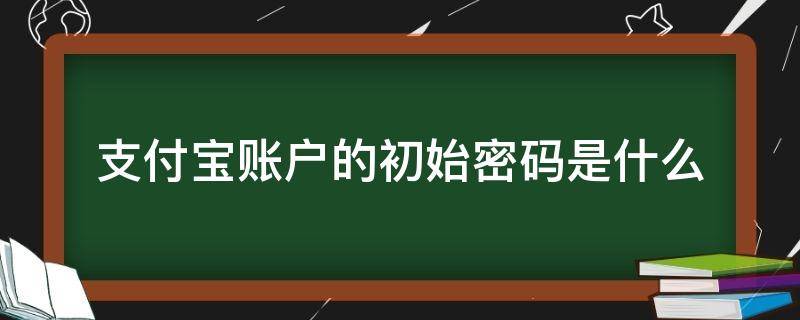 支付宝账户的初始密码是什么（支付宝账号初始密码）