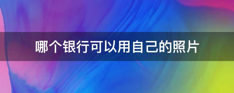 哪个银行可以用自己的照片（哪个银行可以用自己的照片办储蓄卡）