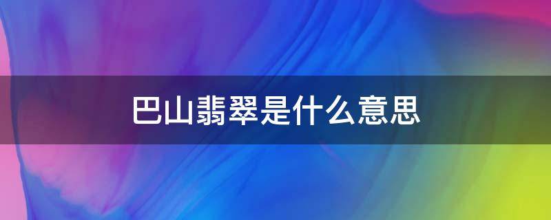 巴山翡翠是什么意思 巴山翠与翡翠的区别图片