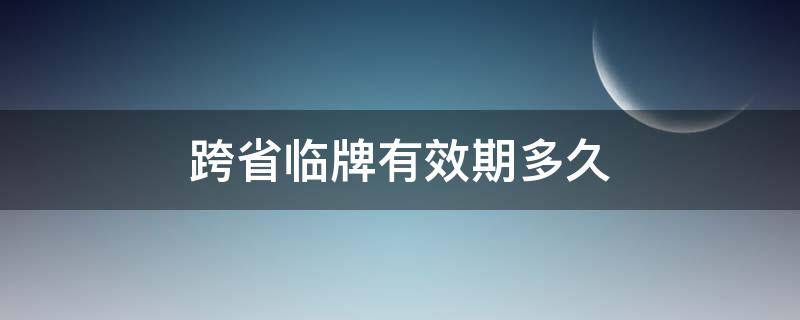 跨省临牌有效期多久（跨省临牌到期）