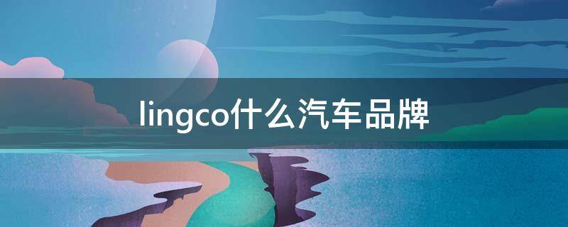 lingco什么汽车品牌 汽车lingco是哪个厂家