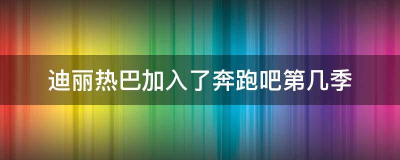 迪丽热巴加入了奔跑吧第几季（迪丽热巴参加的奔跑吧是第几季）