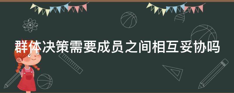 群体决策需要成员之间相互妥协吗（群体决策的过程是群体成员相互妥协并谋求意见一致）