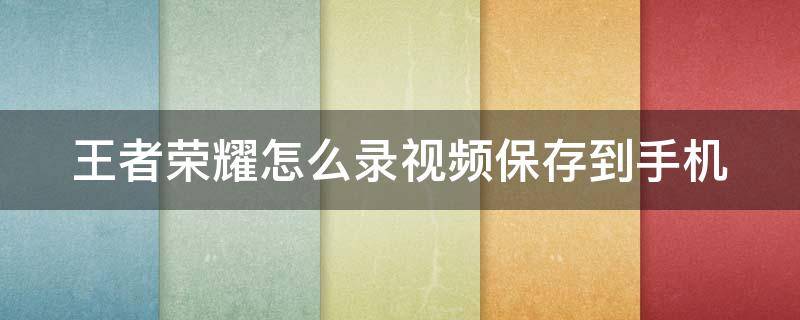 王者荣耀怎么录视频保存到手机 王者荣耀怎么录视频保存到手机相册