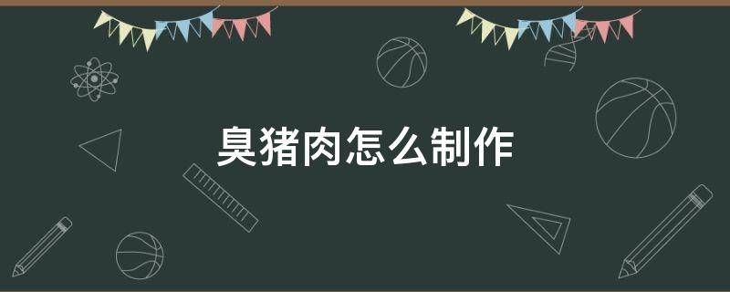 臭猪肉怎么制作 发臭的猪肉怎么做祛除臭味