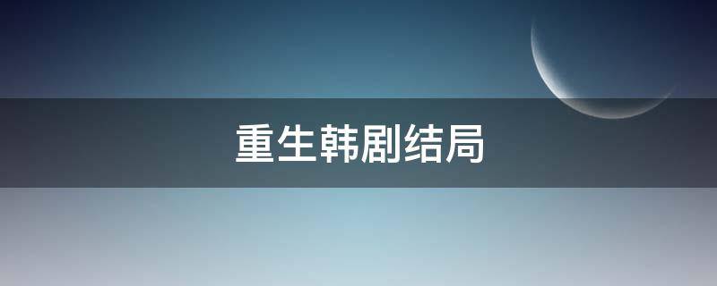 重生韩剧结局（重生韩剧结局是什么意思）