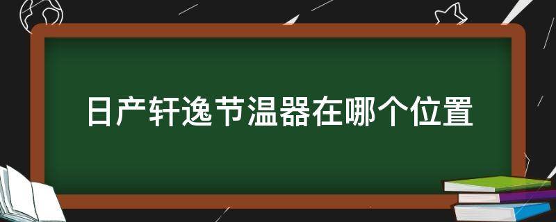 日产轩逸节温器在哪个位置（轩逸更换节温器）