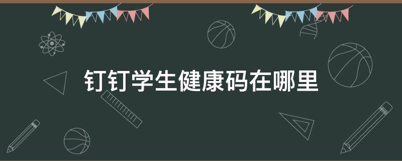 钉钉学生健康码在哪里（钉钉学生健康码在哪里查看）