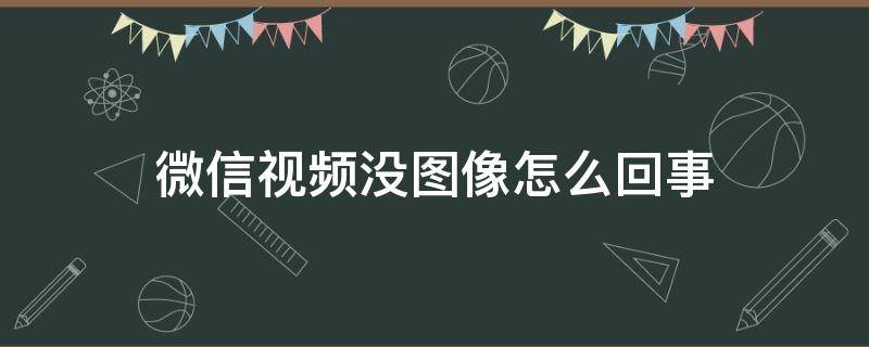 微信视频没图像怎么回事 微信视频怎么没图像怎么回事