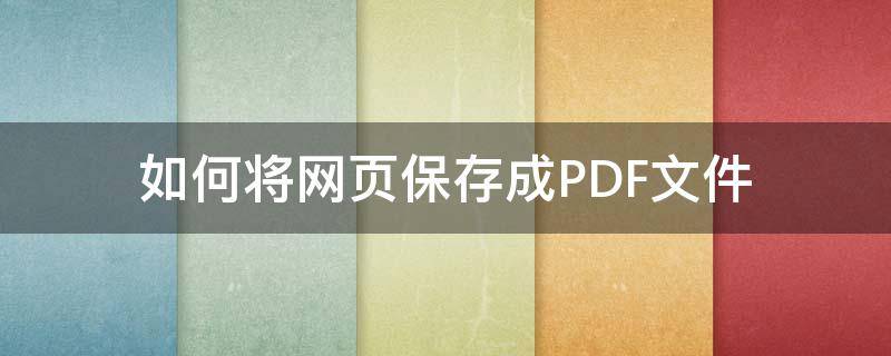 如何将网页保存成PDF文件 如何将网页保存为pdf文件