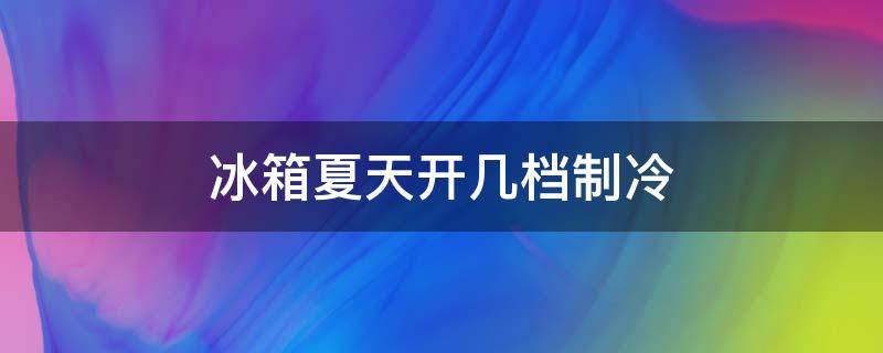 冰箱夏天开几档制冷（冰箱夏天开几档制冷效果好）