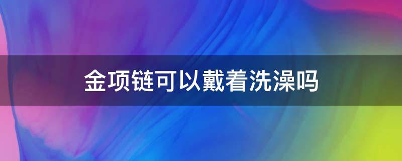 金项链可以戴着洗澡吗（玫瑰金项链可以戴着洗澡吗）