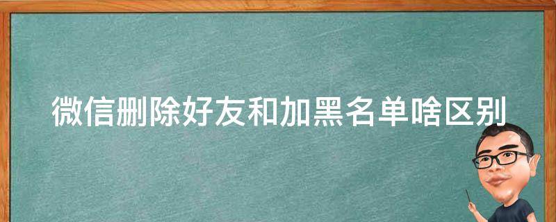 微信删除好友和加黑名单啥区别 微信删除好友和添加黑名单有什么区别