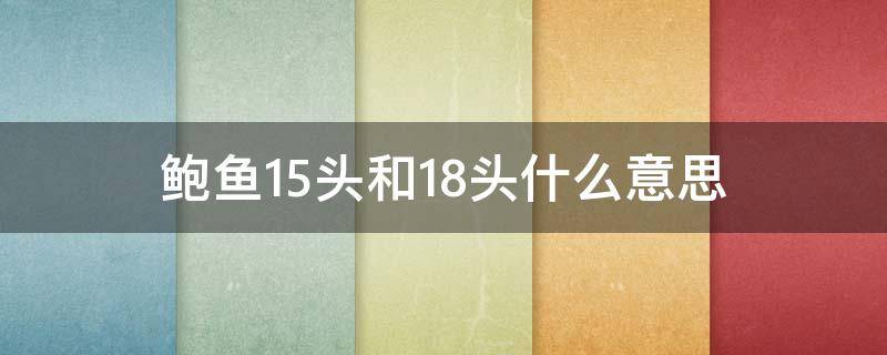 鲍鱼15头和18头什么意思（鲍鱼15-18个头是什么意思）