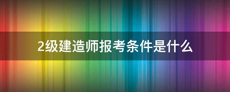 2级建造师报考条件是什么（二级建造师报考要什么条件）