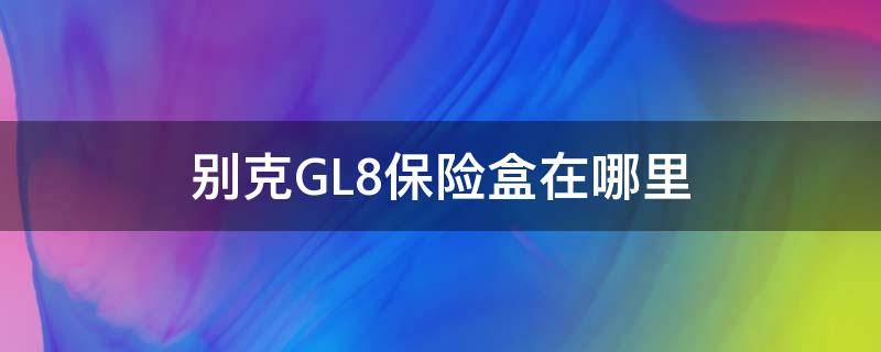 别克GL8保险盒在哪里 别克GL8保险盒在哪里